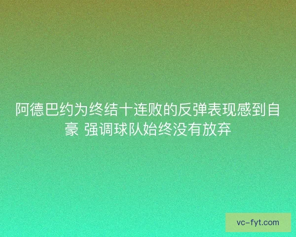 阿德巴约为终结十连败的反弹表现感到自豪 强调球队始终没有放弃