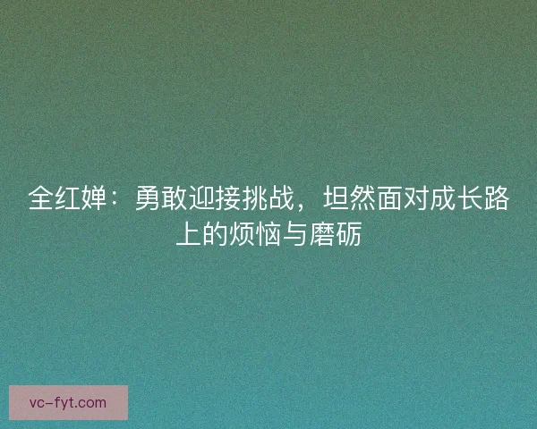 全红婵：勇敢迎接挑战，坦然面对成长路上的烦恼与磨砺