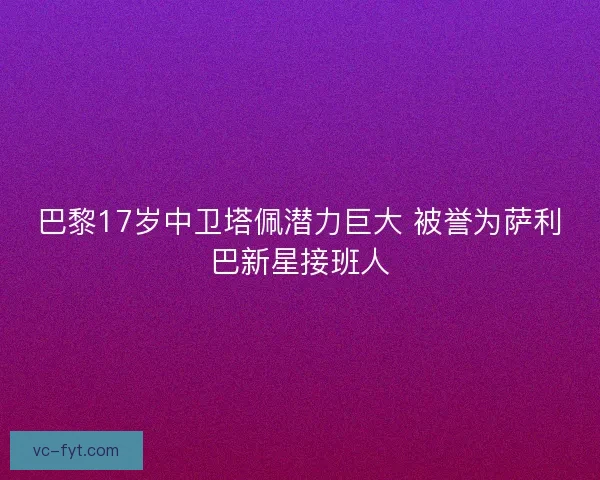 巴黎17岁中卫塔佩潜力巨大 被誉为萨利巴新星接班人