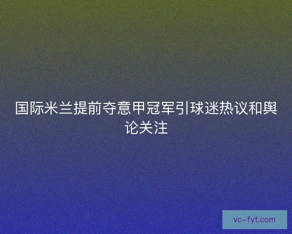 国际米兰提前夺意甲冠军引球迷热议和舆论关注